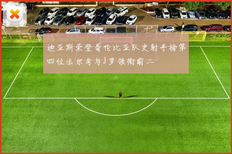 迪亚斯荣登哥伦比亚队史射手榜第四位法尔考与J罗领衔前二