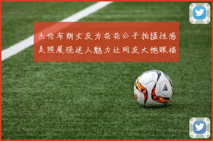 杰伦布朗女友为花花公子拍摄性感美照展现迷人魅力让网友大饱眼福