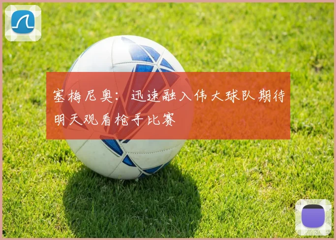 塞梅尼奥：迅速融入伟大球队期待明天观看枪手比赛