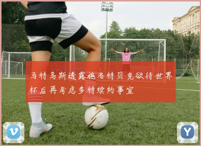 马特乌斯透露施洛特贝克欲待世界杯后再考虑多特续约事宜