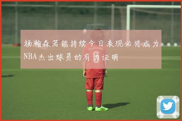 杨瀚森若能持续今日表现必将成为NBA杰出球员的有力证明