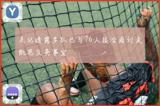 美记透露多队已与76人接洽商讨麦凯恩交易事宜