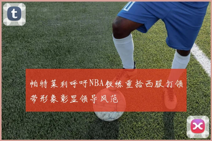 帕特莱利呼吁NBA教练重拾西服打领带形象彰显领导风范