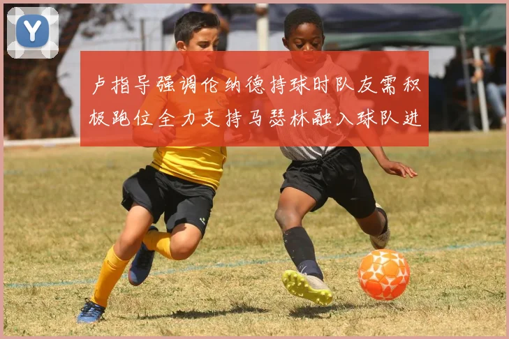 卢指导强调伦纳德持球时队友需积极跑位全力支持马瑟林融入球队进攻体系