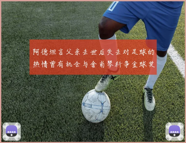 阿德坦言父亲去世后失去对足球的热情曾有机会与舍甫琴科争金球奖